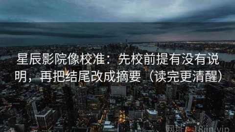 星辰影院像校准：先校前提有没有说明，再把结尾改成摘要（读完更清醒）