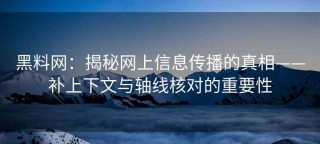 黑料网：揭秘网上信息传播的真相——补上下文与轴线核对的重要性
