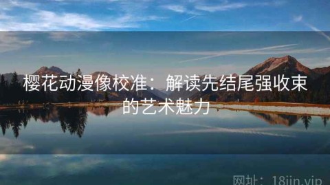 樱花动漫像校准：解读先结尾强收束的艺术魅力