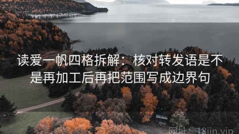 读爱一帆四格拆解：核对转发语是不是再加工后再把范围写成边界句