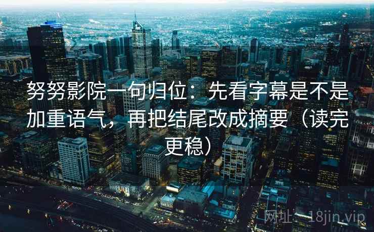 努努影院一句归位：先看字幕是不是加重语气，再把结尾改成摘要（读完更稳）
