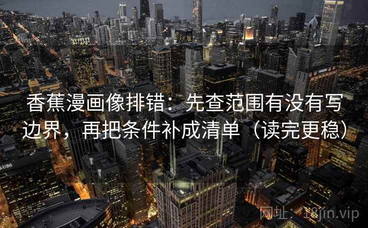 香蕉漫画像排错：先查范围有没有写边界，再把条件补成清单（读完更稳）