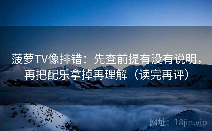 菠萝TV像排错：先查前提有没有说明，再把配乐拿掉再理解（读完再评）