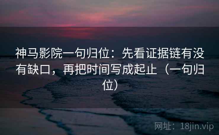 神马影院一句归位：先看证据链有没有缺口，再把时间写成起止（一句归位）