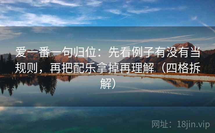爱一番一句归位：先看例子有没有当规则，再把配乐拿掉再理解（四格拆解）