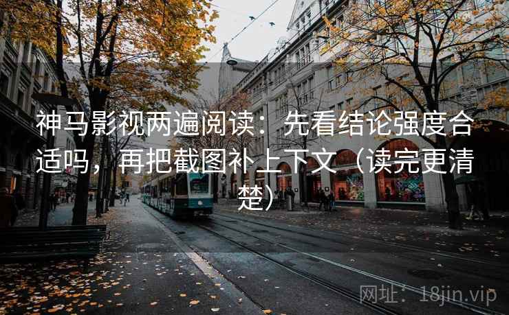 神马影视两遍阅读：先看结论强度合适吗，再把截图补上下文（读完更清楚）