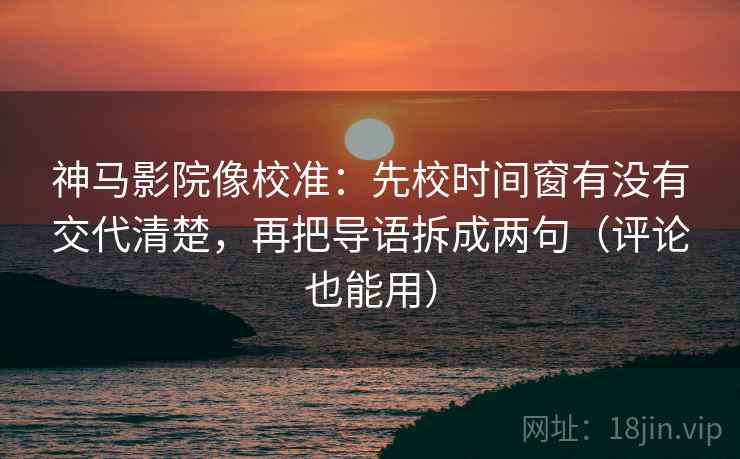 神马影院像校准：先校时间窗有没有交代清楚，再把导语拆成两句（评论也能用）
