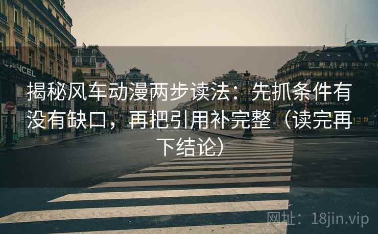 揭秘风车动漫两步读法:先抓条件有没有缺口,再把引用补完整(读完再下结论) 揭秘风车动漫两步读法:先抓条件有没有缺口,再把引用补完整(读完再下结论)