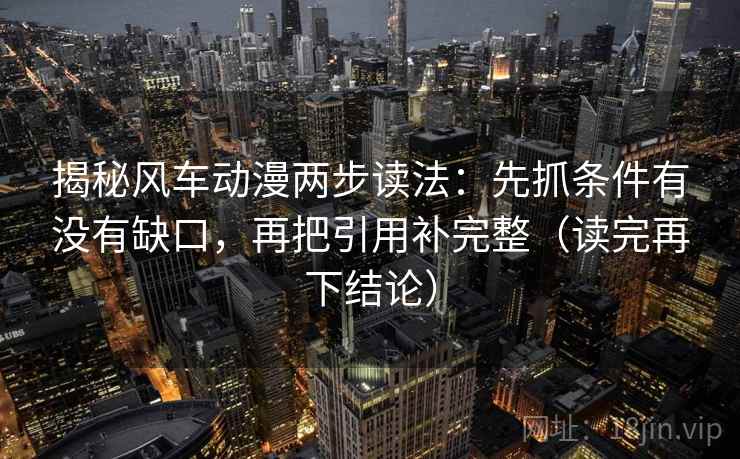 揭秘风车动漫两步读法:先抓条件有没有缺口,再把引用补完整(读完再下结论) 揭秘风车动漫两步读法:先抓条件有没有缺口,再把引用补完整(读完再下结论)