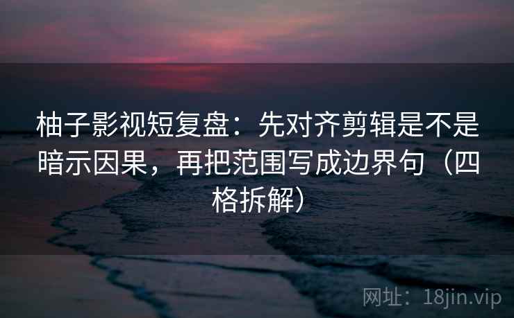 柚子影视短复盘:先对齐剪辑是不是暗示因果,再把范围写成边界句(四格拆解) 柚子影视短复盘:先对齐剪辑是不是暗示因果,再把范围写成边界句(四格拆解)