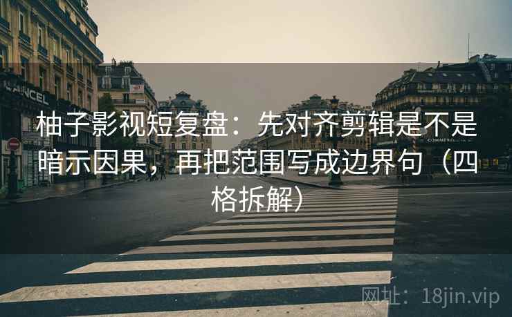 柚子影视短复盘:先对齐剪辑是不是暗示因果,再把范围写成边界句(四格拆解) 柚子影视短复盘:先对齐剪辑是不是暗示因果,再把范围写成边界句(四格拆解)