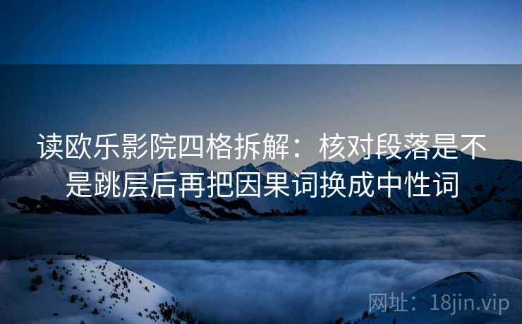 读欧乐影院四格拆解:核对段落是不是跳层后再把因果词换成中性词 读欧乐影院四格拆解:核对段落是不是跳层后再把因果词换成中性词