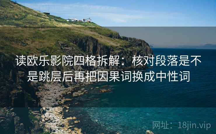 读欧乐影院四格拆解:核对段落是不是跳层后再把因果词换成中性词 读欧乐影院四格拆解:核对段落是不是跳层后再把因果词换成中性词