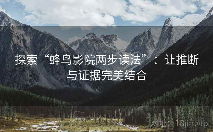 探索“蜂鸟影院两步读法”:让推断与证据完美结合 探索“蜂鸟影院两步读法”:让推断与证据完美结合