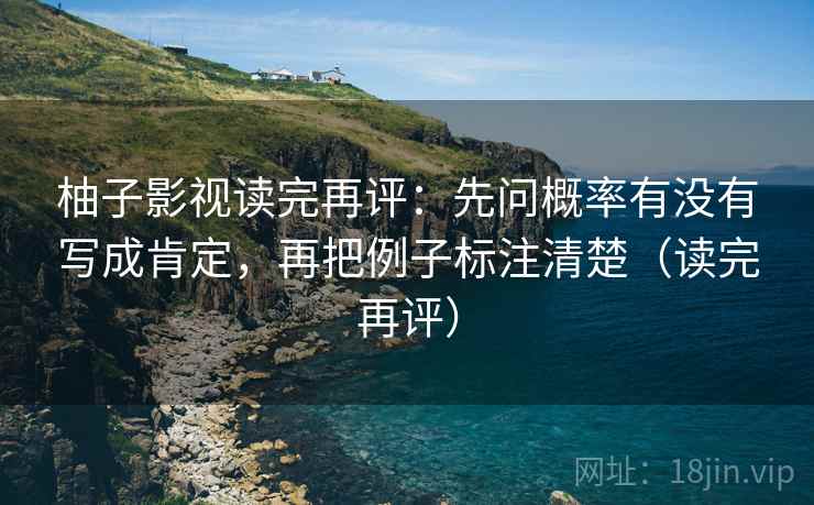 柚子影视读完再评：先问概率有没有写成肯定，再把例子标注清楚（读完再评）