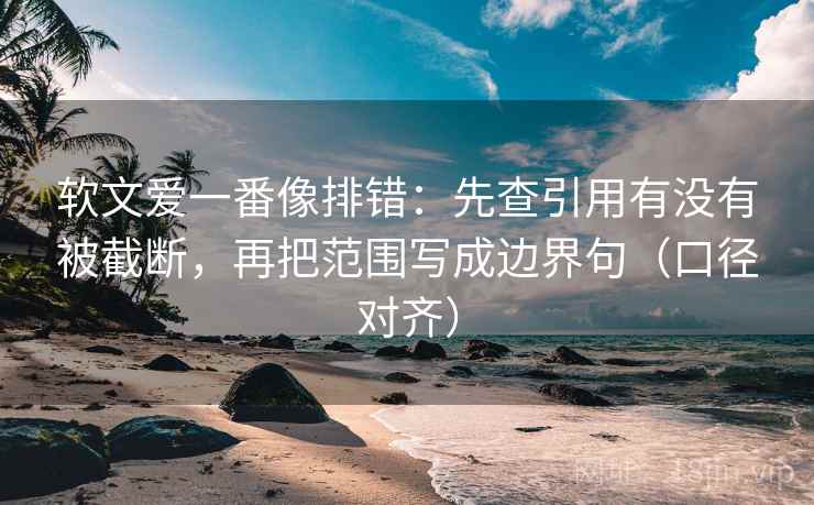 软文爱一番像排错：先查引用有没有被截断，再把范围写成边界句（口径对齐）