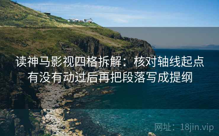 读神马影视四格拆解:核对轴线起点有没有动过后再把段落写成提纲 读神马影视四格拆解:核对轴线起点有没有动过后再把段落写成提纲