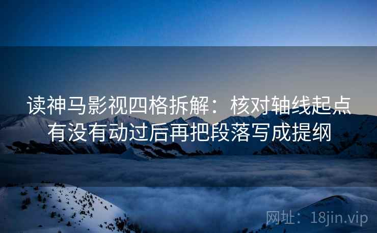 读神马影视四格拆解:核对轴线起点有没有动过后再把段落写成提纲 读神马影视四格拆解:核对轴线起点有没有动过后再把段落写成提纲