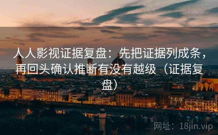 人人影视证据复盘：先把证据列成条，再回头确认推断有没有越级（证据复盘）