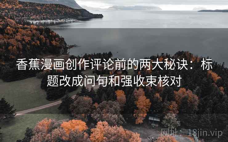 香蕉漫画创作评论前的两大秘诀：标题改成问句和强收束核对