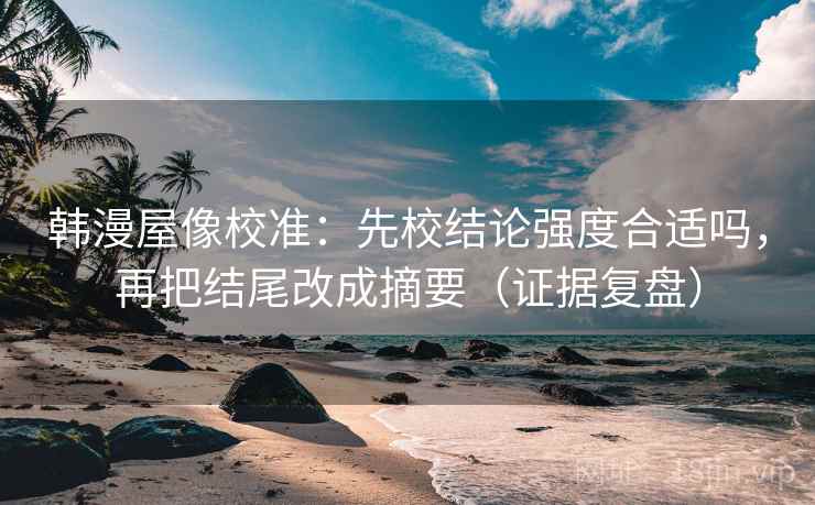 韩漫屋像校准：先校结论强度合适吗，再把结尾改成摘要（证据复盘）