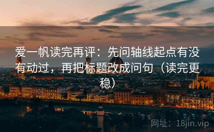 爱一帆读完再评:先问轴线起点有没有动过,再把标题改成问句(读完更稳) 爱一帆读完再评:先问轴线起点有没有动过,再把标题改成问句(读完更稳)