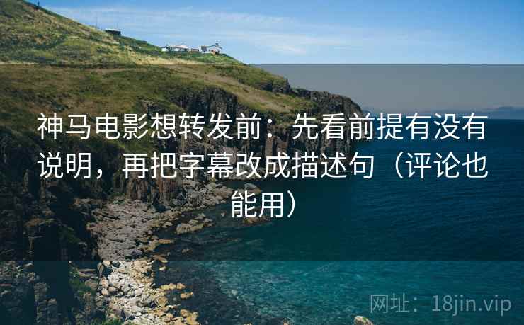 神马电影想转发前：先看前提有没有说明，再把字幕改成描述句（评论也能用）