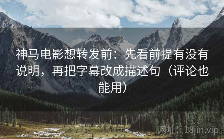 神马电影想转发前：先看前提有没有说明，再把字幕改成描述句（评论也能用）