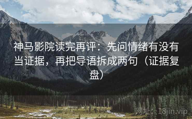 神马影院读完再评：先问情绪有没有当证据，再把导语拆成两句（证据复盘）
