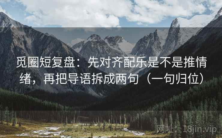 觅圈短复盘：先对齐配乐是不是推情绪，再把导语拆成两句（一句归位）