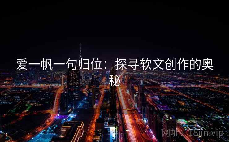 爱一帆一句归位:探寻软文创作的奥秘 爱一帆一句归位:探寻软文创作的奥秘