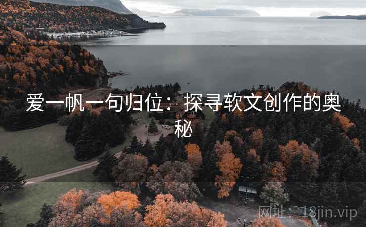 爱一帆一句归位:探寻软文创作的奥秘 爱一帆一句归位:探寻软文创作的奥秘