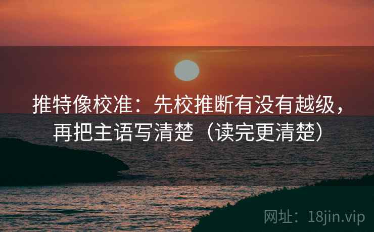 推特像校准：先校推断有没有越级，再把主语写清楚（读完更清楚）