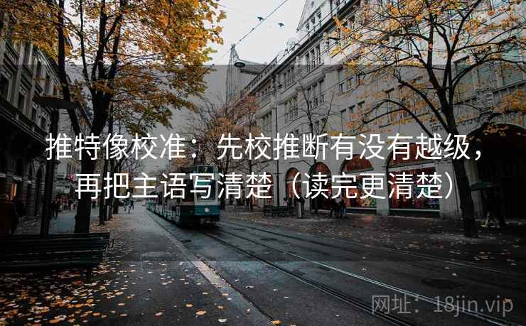 推特像校准：先校推断有没有越级，再把主语写清楚（读完更清楚）