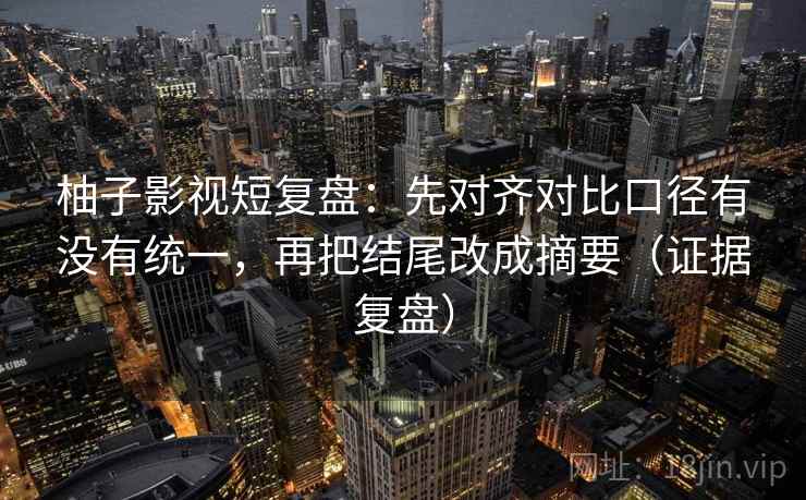 柚子影视短复盘：先对齐对比口径有没有统一，再把结尾改成摘要（证据复盘）