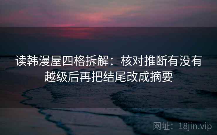 读韩漫屋四格拆解：核对推断有没有越级后再把结尾改成摘要