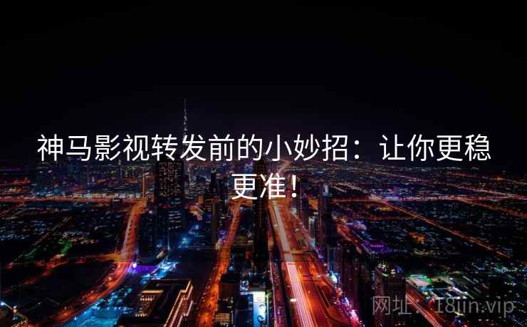 神马影视转发前的小妙招:让你更稳更准! 神马影视转发前的小妙招:让你更稳更准!