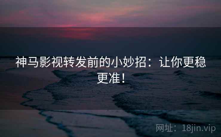 神马影视转发前的小妙招:让你更稳更准! 神马影视转发前的小妙招:让你更稳更准!