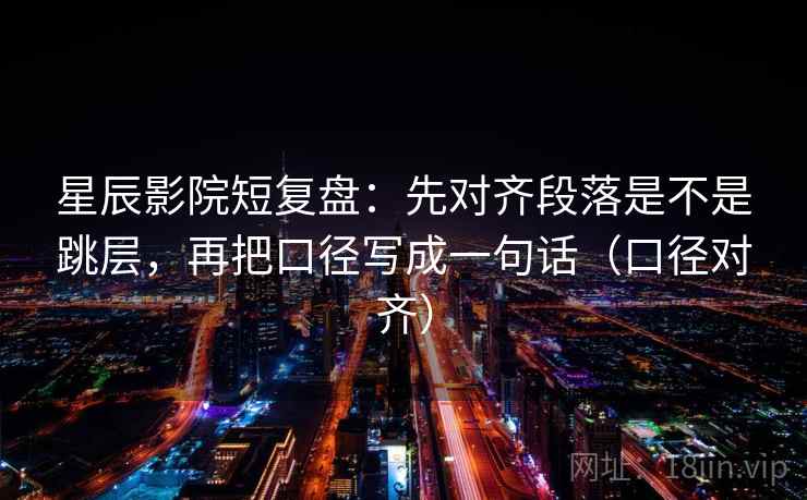 星辰影院短复盘：先对齐段落是不是跳层，再把口径写成一句话（口径对齐）