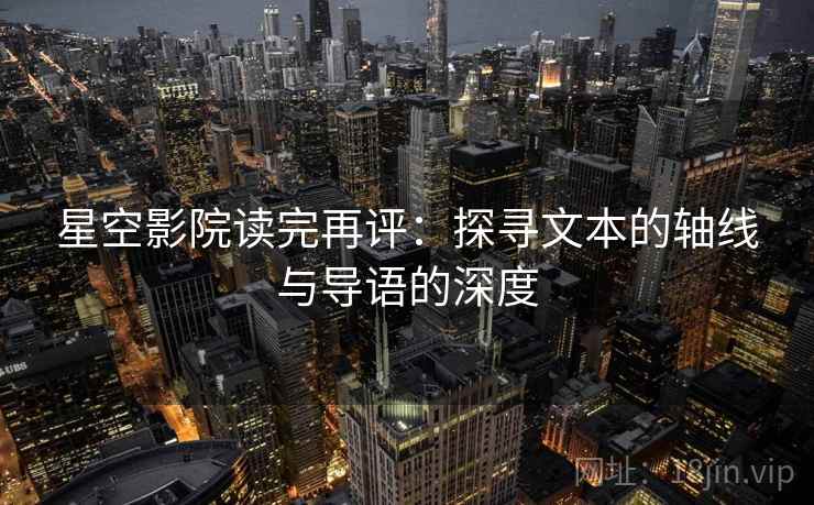 星空影院读完再评:探寻文本的轴线与导语的深度 星空影院读完再评:探寻文本的轴线与导语的深度