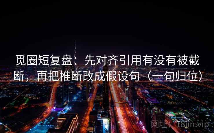 觅圈短复盘：先对齐引用有没有被截断，再把推断改成假设句（一句归位）