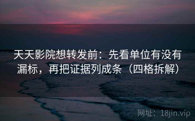 天天影院想转发前：先看单位有没有漏标，再把证据列成条（四格拆解）