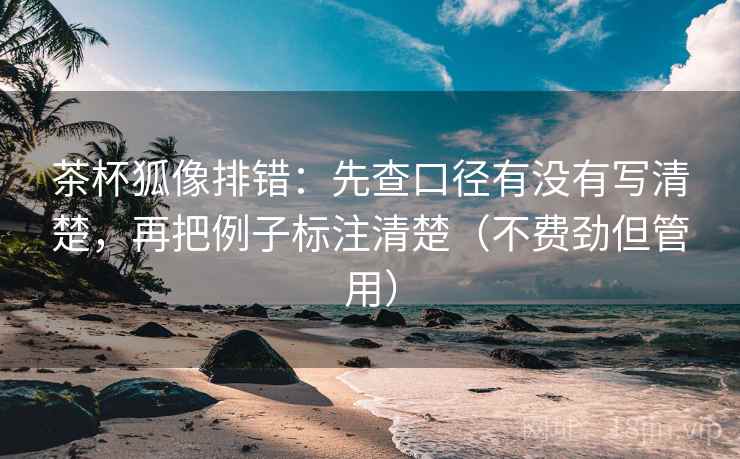 茶杯狐像排错：先查口径有没有写清楚，再把例子标注清楚（不费劲但管用）