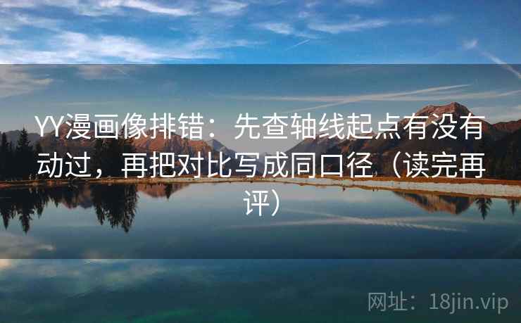 YY漫画像排错：先查轴线起点有没有动过，再把对比写成同口径（读完再评）