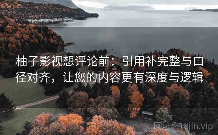 柚子影视想评论前:引用补完整与口径对齐,让您的内容更有深度与逻辑 柚子影视想评论前:引用补完整与口径对齐,让您的内容更有深度与逻辑