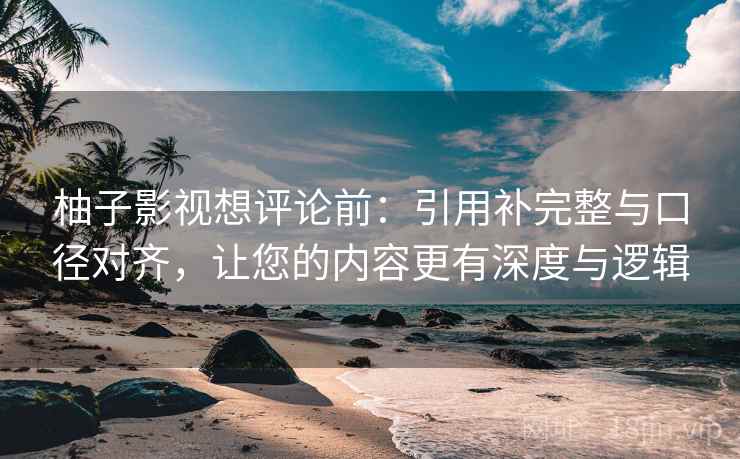 柚子影视想评论前:引用补完整与口径对齐,让您的内容更有深度与逻辑 柚子影视想评论前:引用补完整与口径对齐,让您的内容更有深度与逻辑