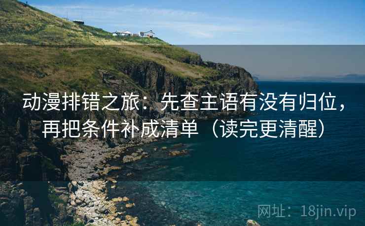 动漫排错之旅：先查主语有没有归位，再把条件补成清单（读完更清醒）