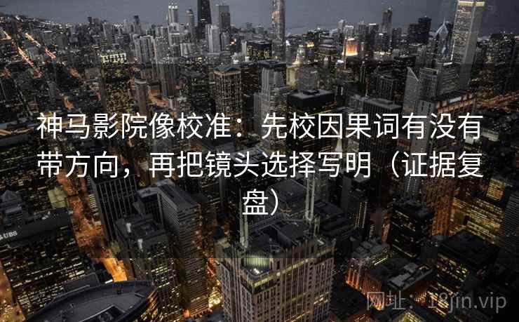 神马影院像校准：先校因果词有没有带方向，再把镜头选择写明（证据复盘）