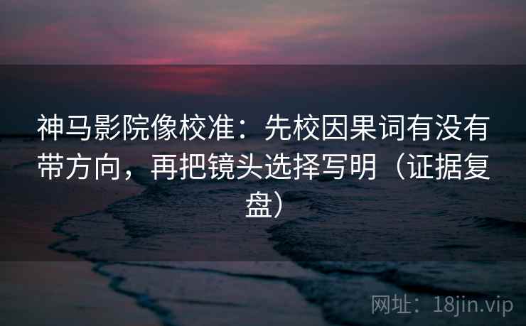 神马影院像校准：先校因果词有没有带方向，再把镜头选择写明（证据复盘）