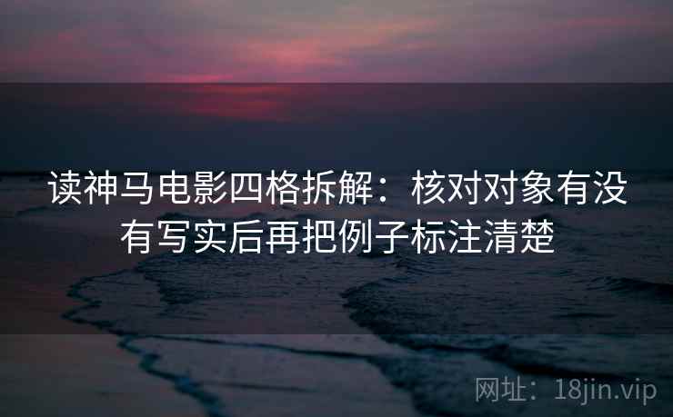 读神马电影四格拆解：核对对象有没有写实后再把例子标注清楚